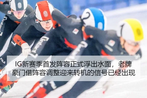 IG新赛季首发阵容正式浮出水面，老牌豪门借阵容调整迎来转机的信号已经出现